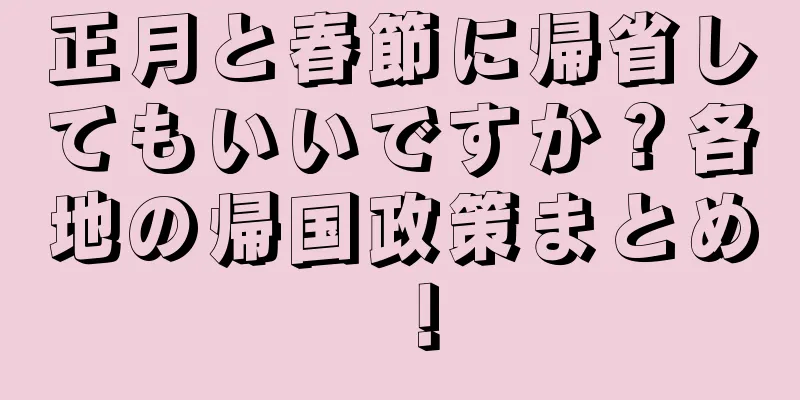 正月と春節に帰省してもいいですか？各地の帰国政策まとめ！
