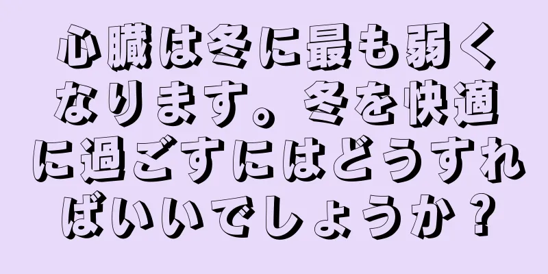心臓は冬に最も弱くなります。冬を快適に過ごすにはどうすればいいでしょうか？