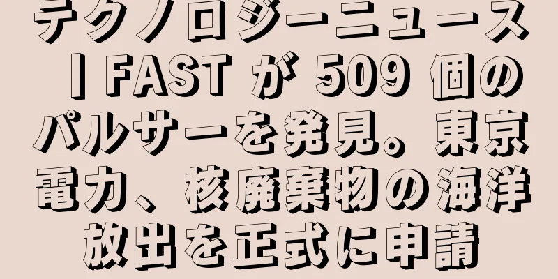 テクノロジーニュース丨FAST が 509 個のパルサーを発見。東京電力、核廃棄物の海洋放出を正式に申請