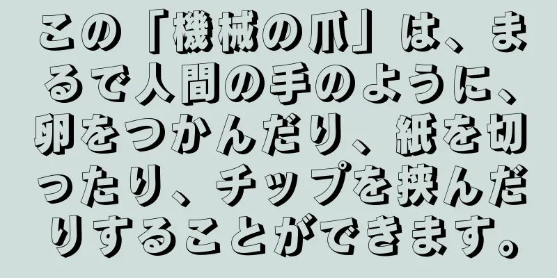 この「機械の爪」は、まるで人間の手のように、卵をつかんだり、紙を切ったり、チップを挟んだりすることができます。
