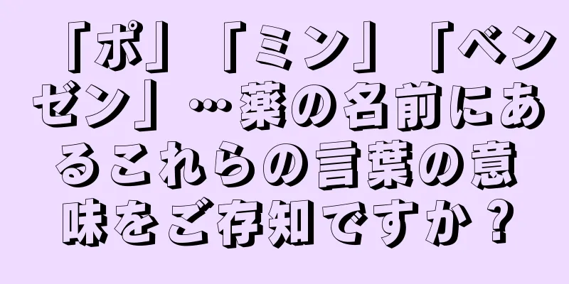 「ポ」「ミン」「ベンゼン」…薬の名前にあるこれらの言葉の意味をご存知ですか？