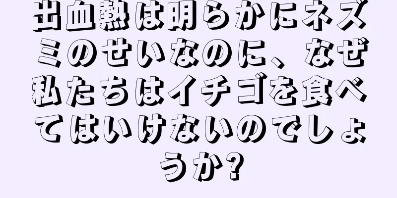 出血熱は明らかにネズミのせいなのに、なぜ私たちはイチゴを食べてはいけないのでしょうか?