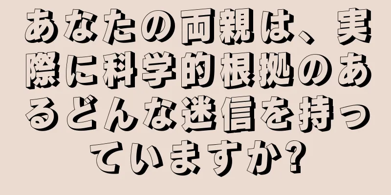 あなたの両親は、実際に科学的根拠のあるどんな迷信を持っていますか?