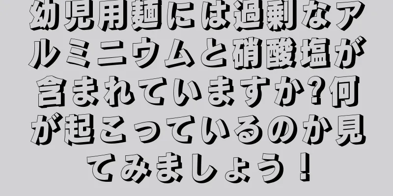 幼児用麺には過剰なアルミニウムと硝酸塩が含まれていますか?何が起こっているのか見てみましょう！