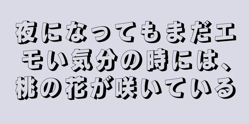 夜になってもまだエモい気分の時には、桃の花が咲いている