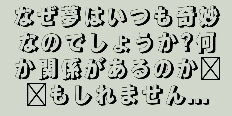 なぜ夢はいつも奇妙なのでしょうか?何か関係があるのか​​もしれません...