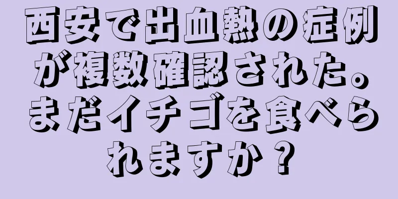 西安で出血熱の症例が複数確認された。まだイチゴを食べられますか？