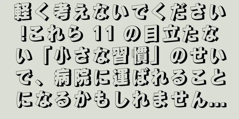 軽く考えないでください!これら 11 の目立たない「小さな習慣」のせいで、病院に運ばれることになるかもしれません...