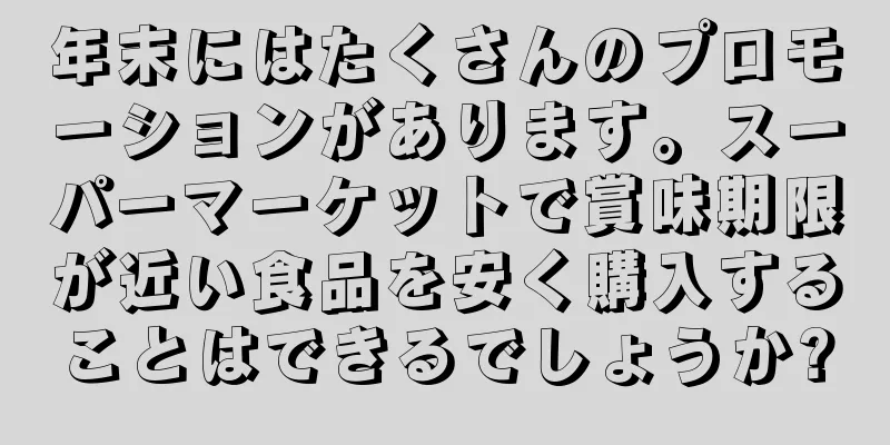 年末にはたくさんのプロモーションがあります。スーパーマーケットで賞味期限が近い食品を安く購入することはできるでしょうか?