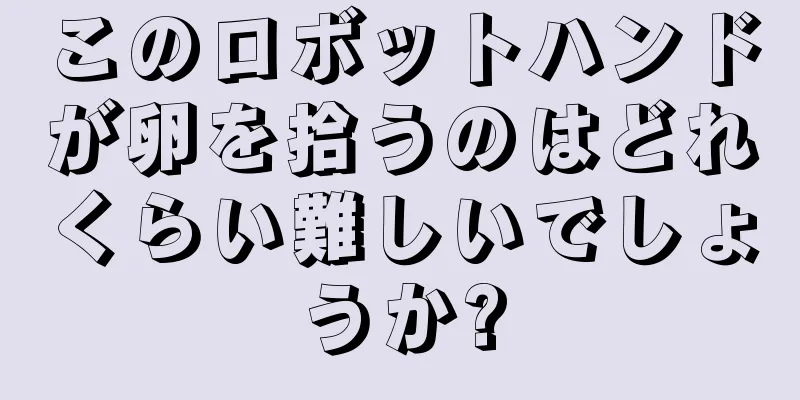 このロボットハンドが卵を拾うのはどれくらい難しいでしょうか?