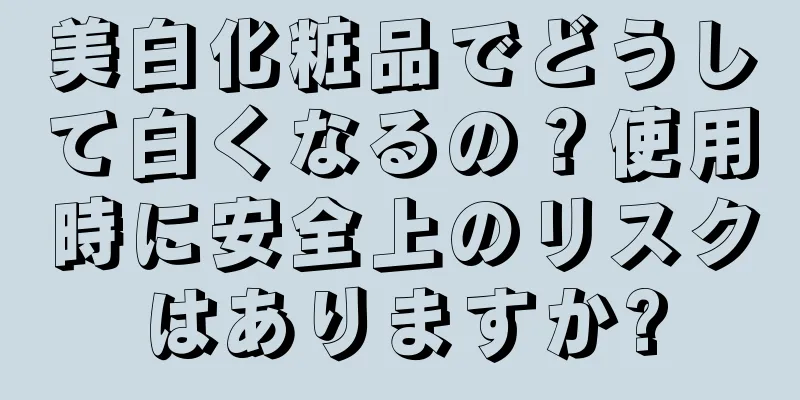 美白化粧品でどうして白くなるの？使用時に安全上のリスクはありますか?