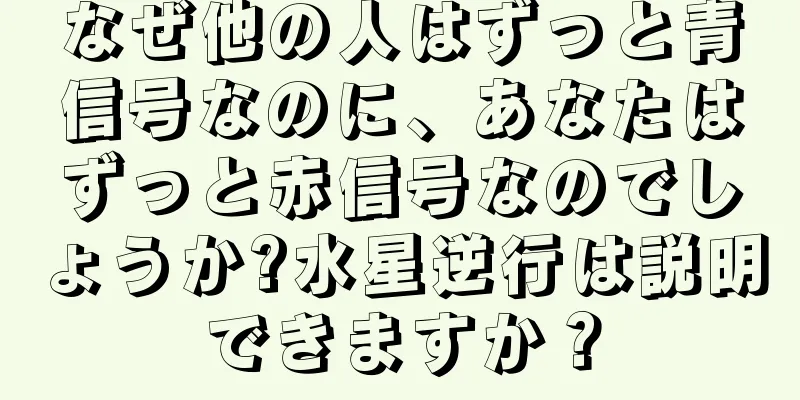 なぜ他の人はずっと青信号なのに、あなたはずっと赤信号なのでしょうか?水星逆行は説明できますか？