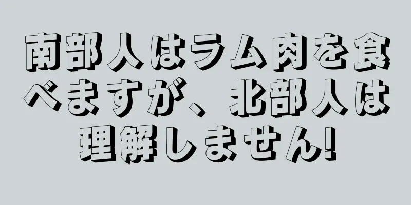 南部人はラム肉を食べますが、北部人は理解しません!
