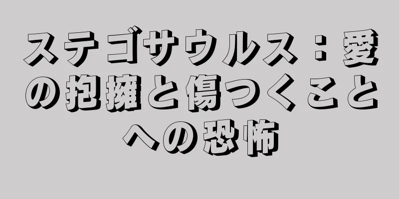 ステゴサウルス：愛の抱擁と傷つくことへの恐怖