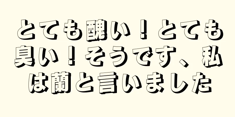 とても醜い！とても臭い！そうです、私は蘭と言いました
