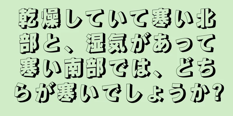 乾燥していて寒い北部と、湿気があって寒い南部では、どちらが寒いでしょうか?