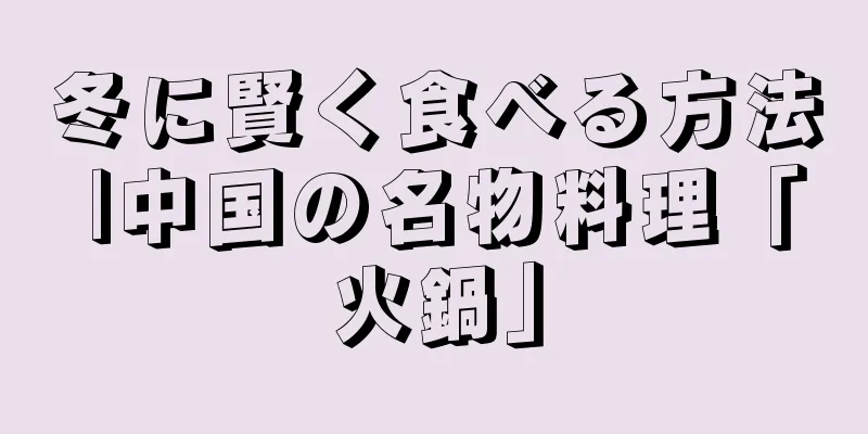 冬に賢く食べる方法 |中国の名物料理「火鍋」