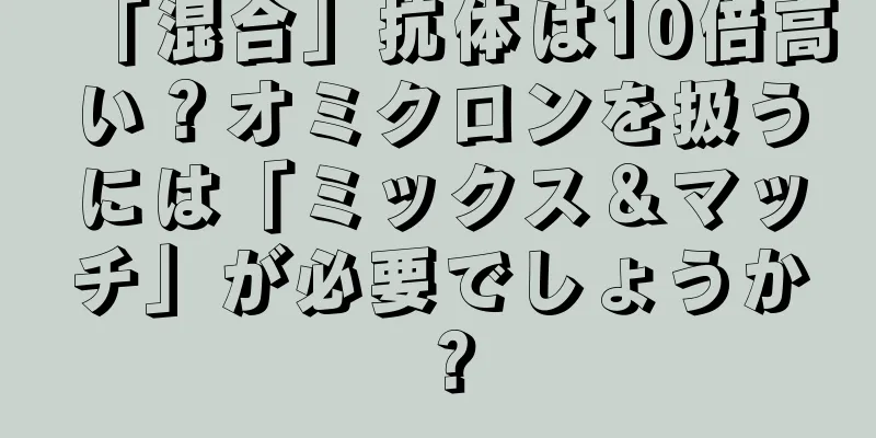 「混合」抗体は10倍高い？オミクロンを扱うには「ミックス＆マッチ」が必要でしょうか？