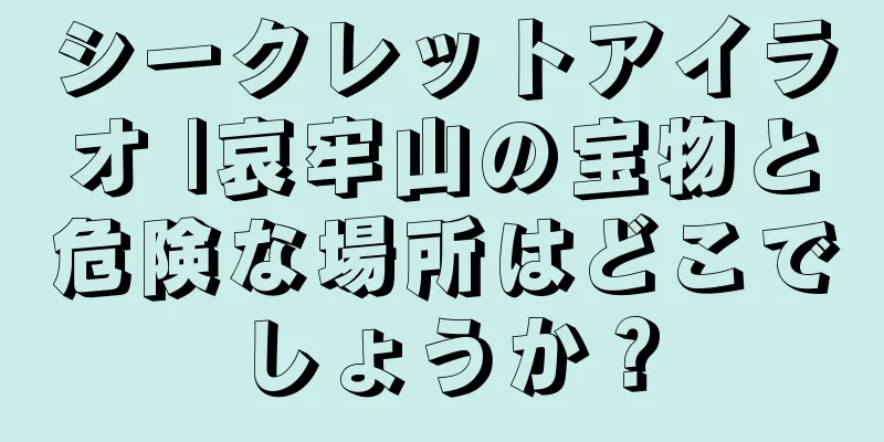 シークレットアイラオ |哀牢山の宝物と危険な場所はどこでしょうか？