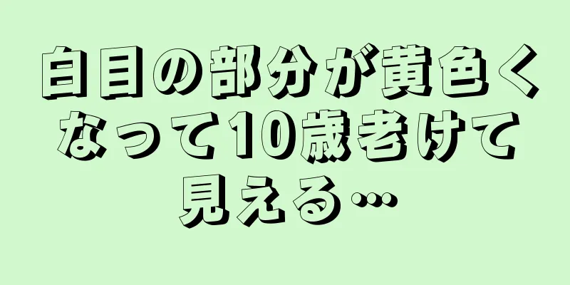 白目の部分が黄色くなって10歳老けて見える…