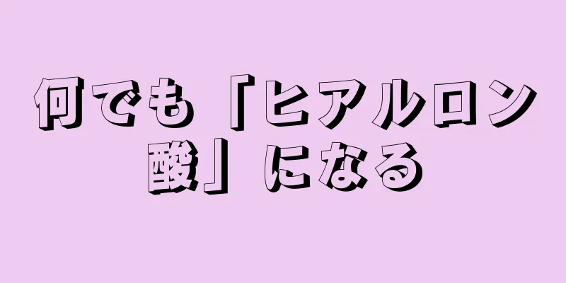 何でも「ヒアルロン酸」になる