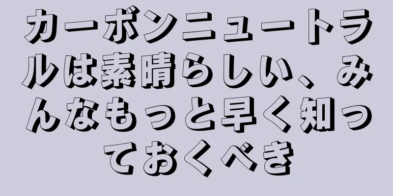 カーボンニュートラルは素晴らしい、みんなもっと早く知っておくべき