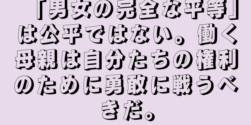 「男女の完全な平等」は公平ではない。働く母親は自分たちの権利のために勇敢に戦うべきだ。