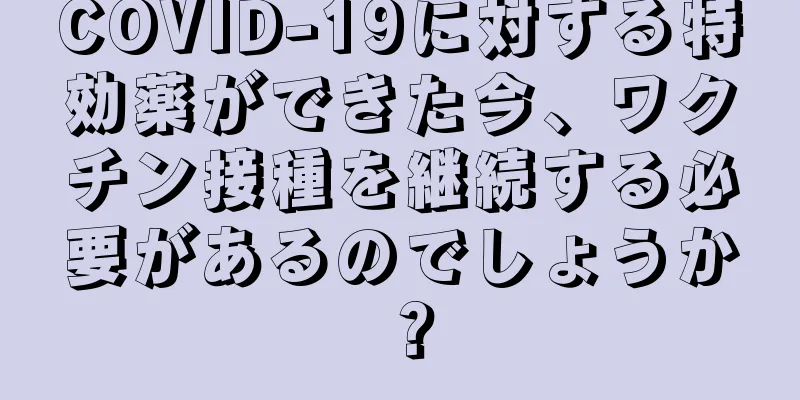 COVID-19に対する特効薬ができた今、ワクチン接種を継続する必要があるのでしょうか？