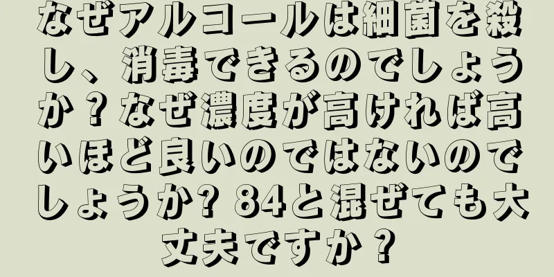なぜアルコールは細菌を殺し、消毒できるのでしょうか？なぜ濃度が高ければ高いほど良いのではないのでしょうか? 84と混ぜても大丈夫ですか？