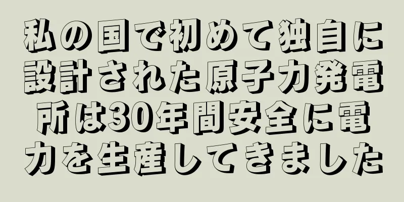 私の国で初めて独自に設計された原子力発電所は30年間安全に電力を生産してきました
