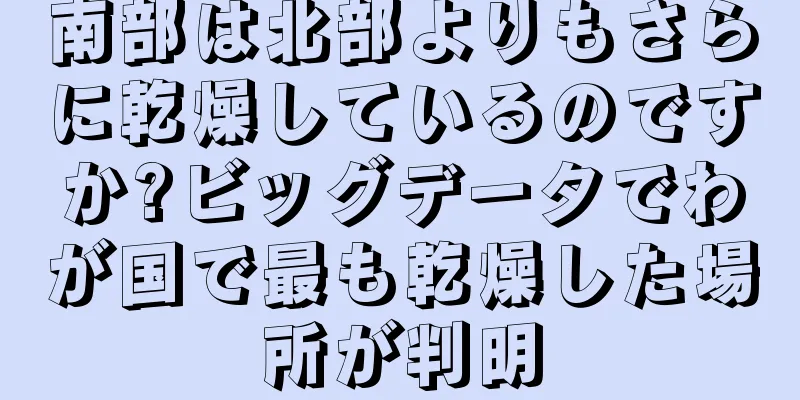 南部は北部よりもさらに乾燥しているのですか?ビッグデータでわが国で最も乾燥した場所が判明