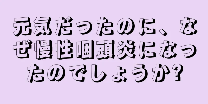 元気だったのに、なぜ慢性咽頭炎になったのでしょうか?