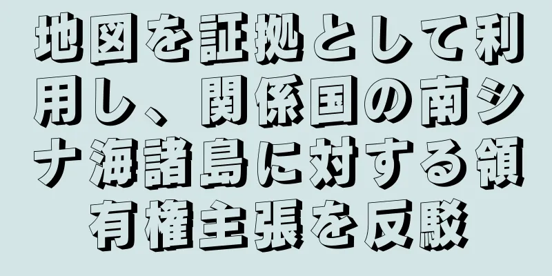 地図を証拠として利用し、関係国の南シナ海諸島に対する領有権主張を反駁