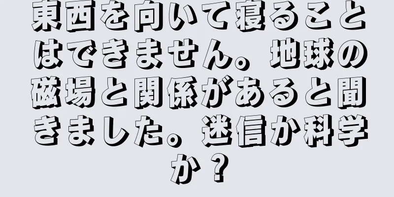 東西を向いて寝ることはできません。地球の磁場と関係があると聞きました。迷信か科学か？