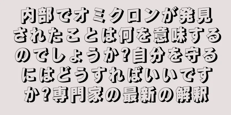 内部でオミクロンが発見されたことは何を意味するのでしょうか?自分を守るにはどうすればいいですか?専門家の最新の解釈
