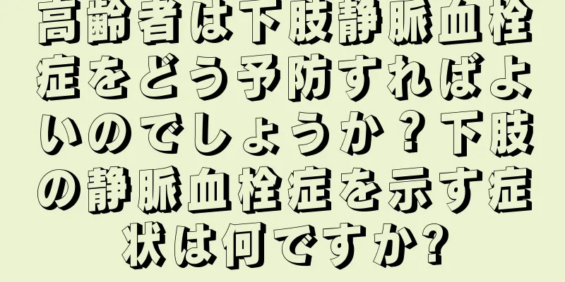 高齢者は下肢静脈血栓症をどう予防すればよいのでしょうか？下肢の静脈血栓症を示す症状は何ですか?