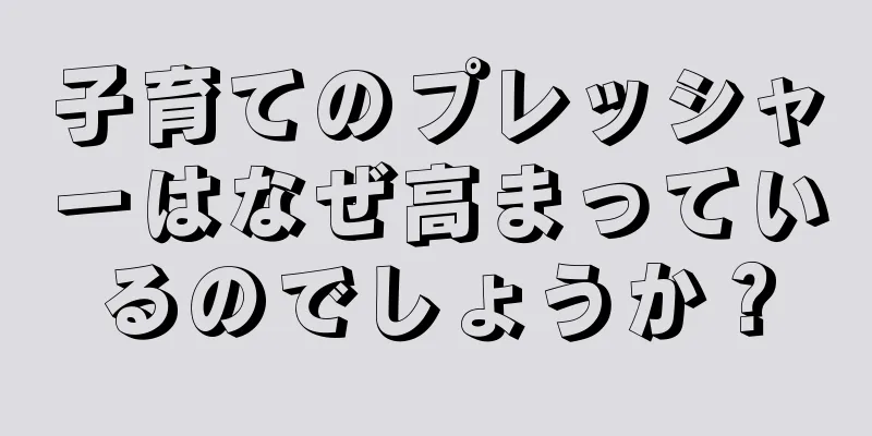 子育てのプレッシャーはなぜ高まっているのでしょうか？