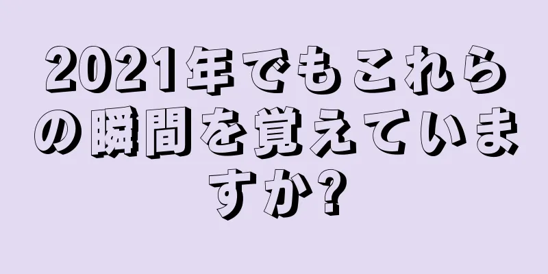 2021年でもこれらの瞬間を覚えていますか?