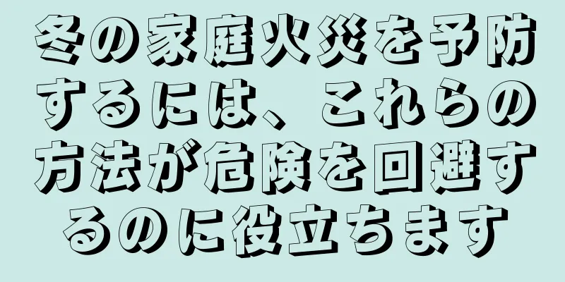 冬の家庭火災を予防するには、これらの方法が危険を回避するのに役立ちます