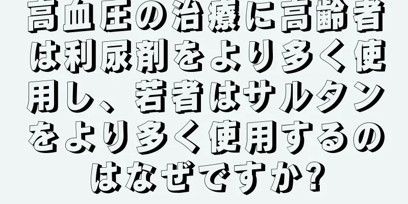 高血圧の治療に高齢者は利尿剤をより多く使用し、若者はサルタンをより多く使用するのはなぜですか?