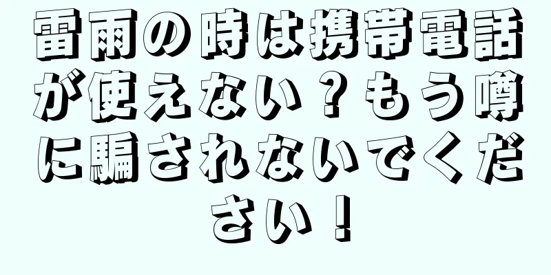 雷雨の時は携帯電話が使えない？もう噂に騙されないでください！