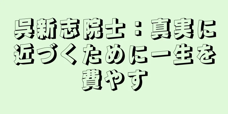 呉新志院士：真実に近づくために一生を費やす