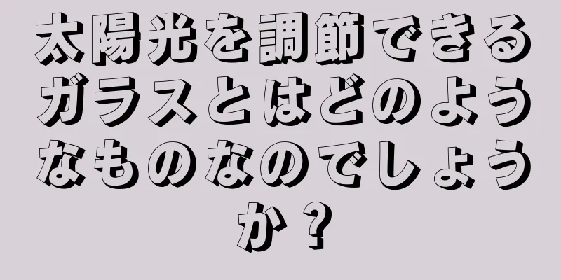 太陽光を調節できるガラスとはどのようなものなのでしょうか？