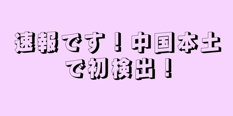 速報です！中国本土で初検出！