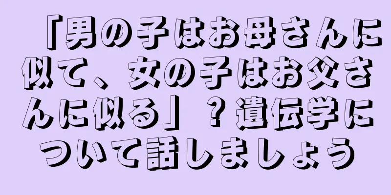 「男の子はお母さんに似て、女の子はお父さんに似る」？遺伝学について話しましょう