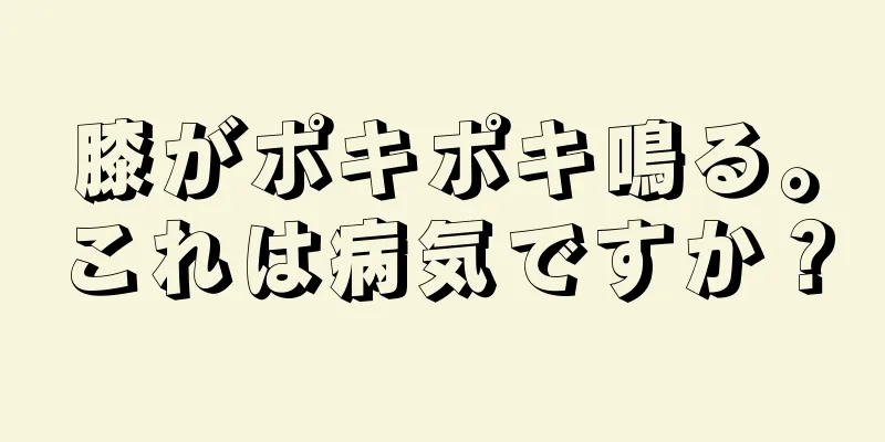 膝がポキポキ鳴る。これは病気ですか？
