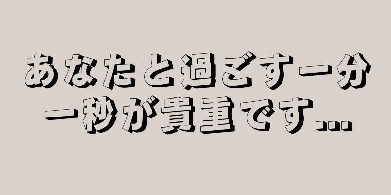 あなたと過ごす一分一秒が貴重です...