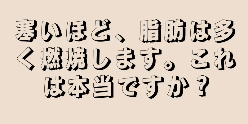 寒いほど、脂肪は多く燃焼します。これは本当ですか？