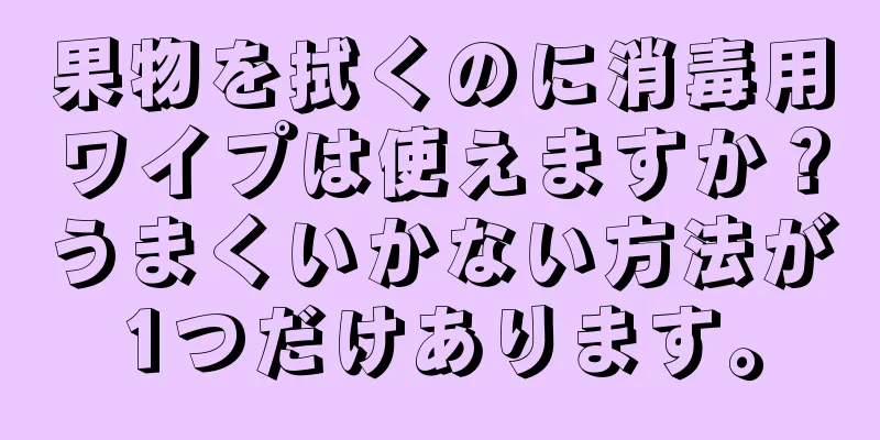 果物を拭くのに消毒用ワイプは使えますか？うまくいかない方法が1つだけあります。