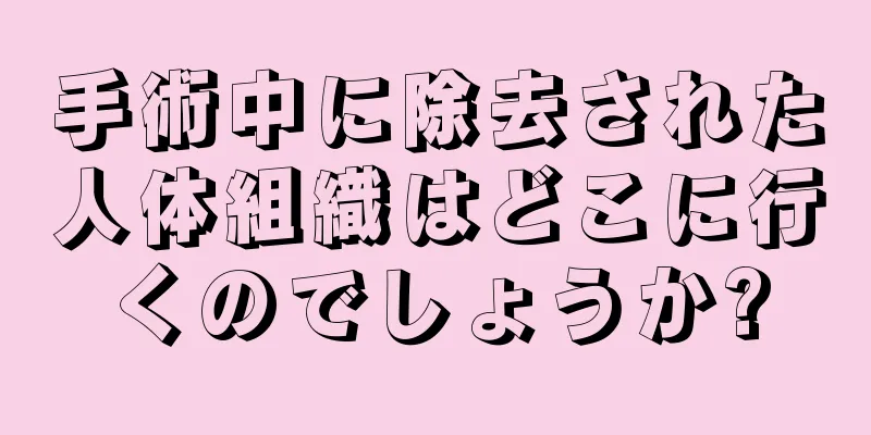 手術中に除去された人体組織はどこに行くのでしょうか?